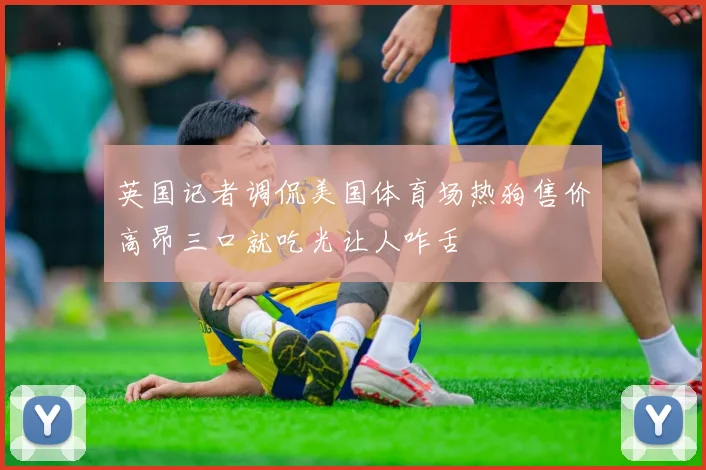 英国记者调侃美国体育场热狗售价高昂三口就吃光让人咋舌