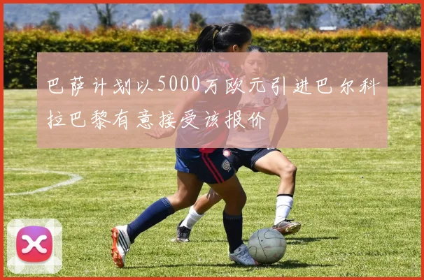 巴萨计划以5000万欧元引进巴尔科拉巴黎有意接受该报价