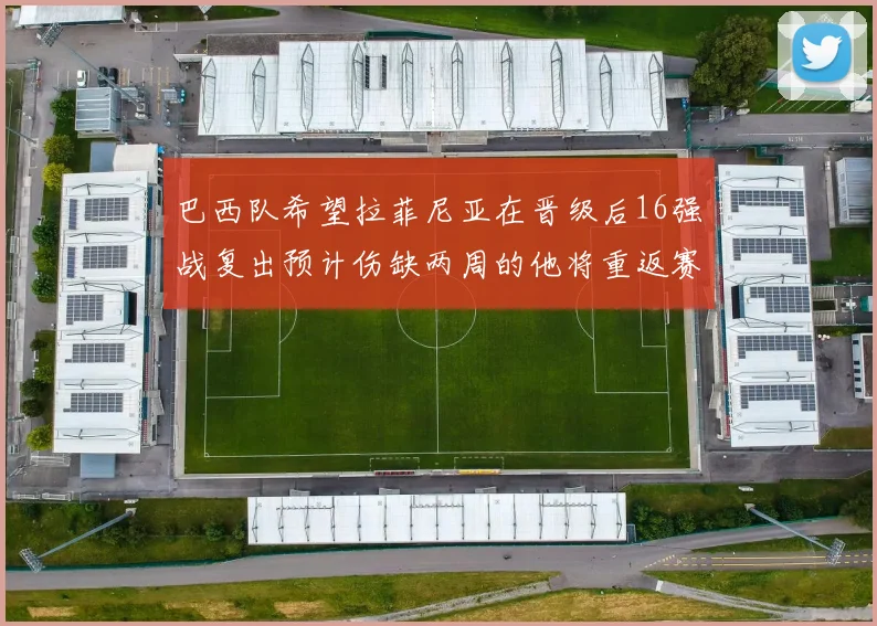 巴西队希望拉菲尼亚在晋级后16强战复出预计伤缺两周的他将重返赛场