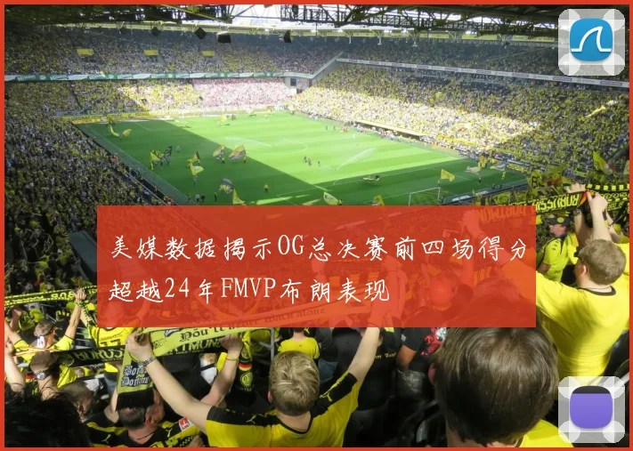 美媒数据揭示OG总决赛前四场得分超越24年FMVP布朗表现