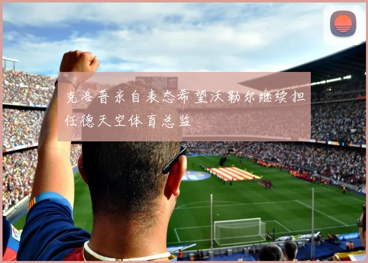 克洛普亲自表态希望沃勒尔继续担任德天空体育总监