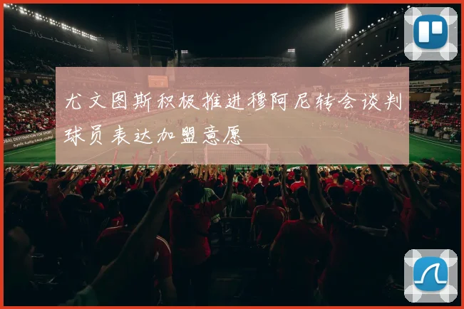 尤文图斯积极推进穆阿尼转会谈判球员表达加盟意愿