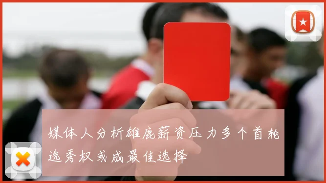 媒体人分析雄鹿薪资压力多个首轮选秀权或成最佳选择