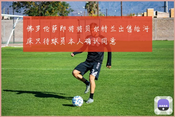 佛罗伦萨即将将贝尔特兰出售给河床只待球员本人确认同意