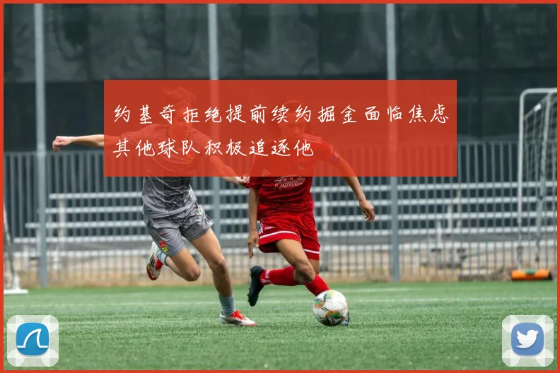 约基奇拒绝提前续约掘金面临焦虑其他球队积极追逐他