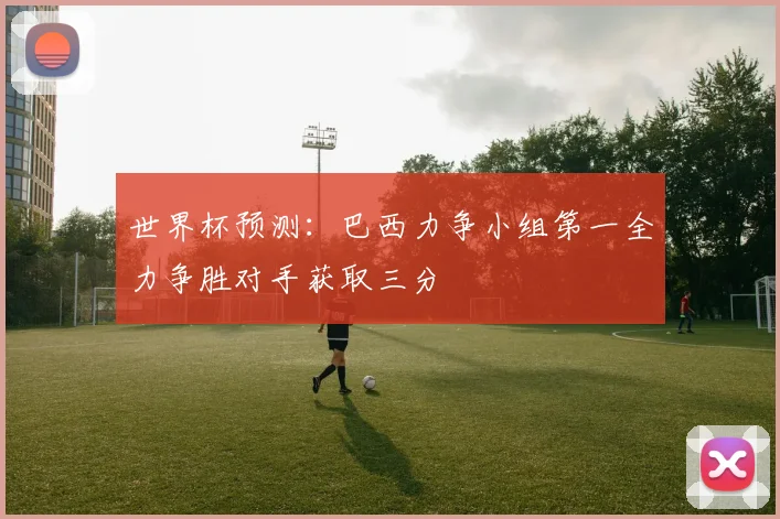 世界杯预测：巴西力争小组第一全力争胜对手获取三分