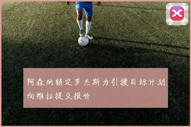 阿森纳锁定罗杰斯为引援目标计划向维拉提交报价
