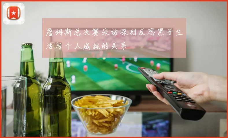 詹姆斯总决赛采访深刻反思黑子生活与个人成就的关系