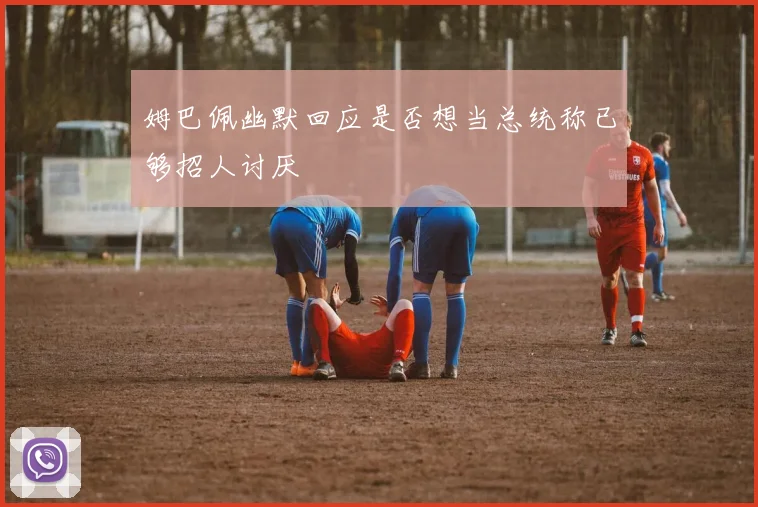 姆巴佩幽默回应是否想当总统称已够招人讨厌