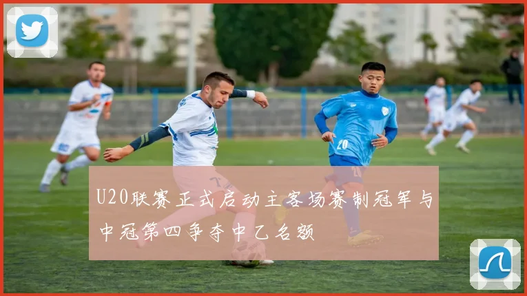 U20联赛正式启动主客场赛制冠军与中冠第四争夺中乙名额
