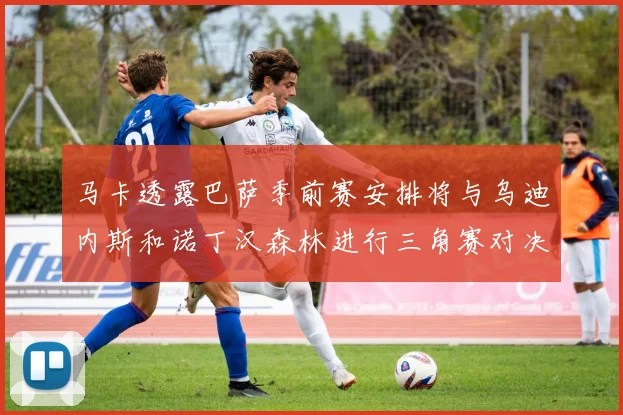 马卡透露巴萨季前赛安排将与乌迪内斯和诺丁汉森林进行三角赛对决