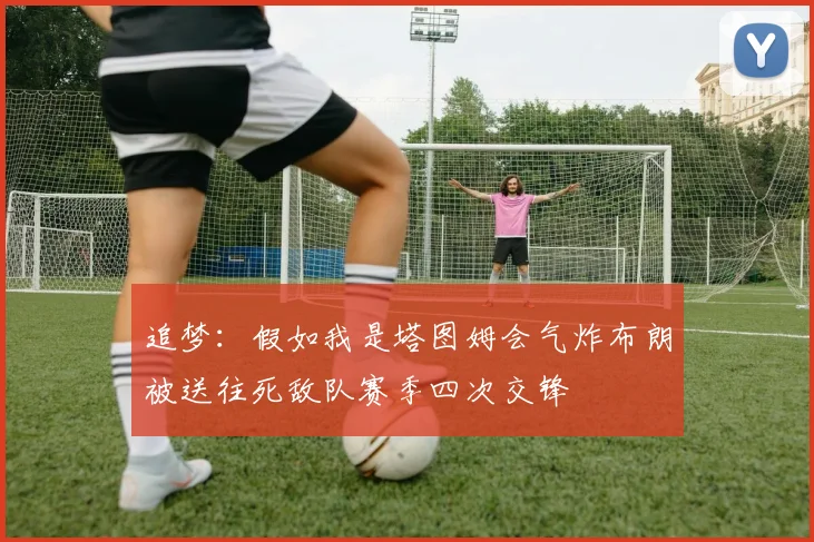 追梦：假如我是塔图姆会气炸布朗被送往死敌队赛季四次交锋