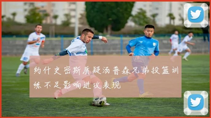 约什史密斯质疑汤普森兄弟投篮训练不足影响进攻表现