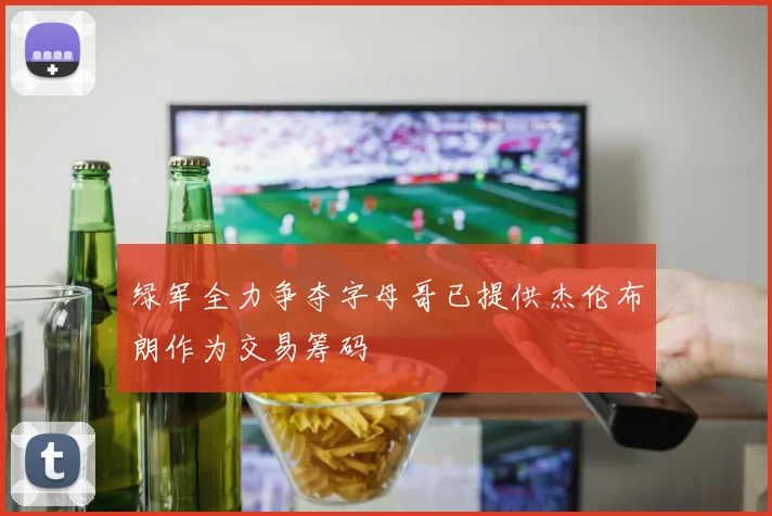 绿军全力争夺字母哥已提供杰伦布朗作为交易筹码