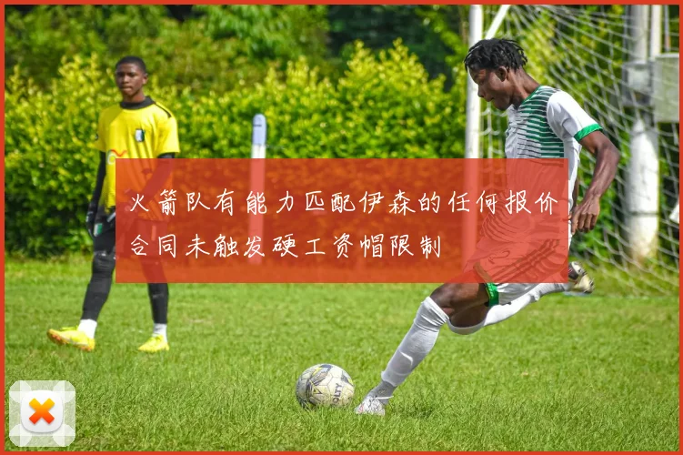 火箭队有能力匹配伊森的任何报价合同未触发硬工资帽限制