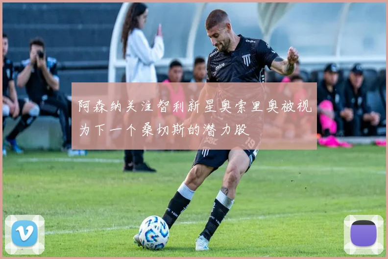 阿森纳关注智利新星奥索里奥被视为下一个桑切斯的潜力股