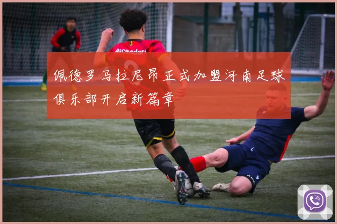 佩德罗马拉尼昂正式加盟河南足球俱乐部开启新篇章