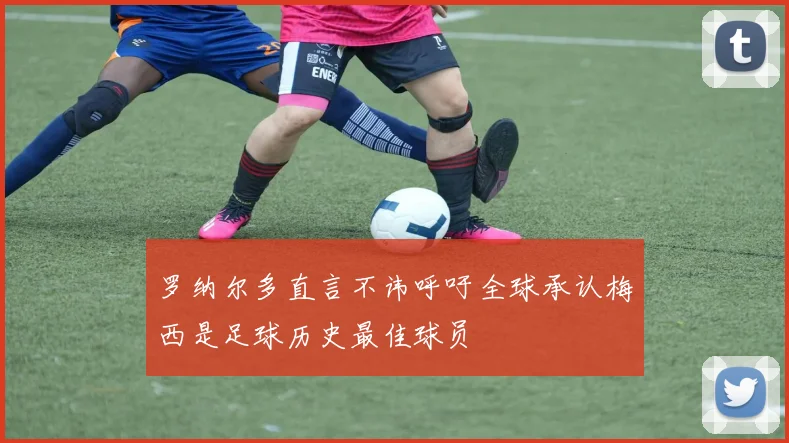 罗纳尔多直言不讳呼吁全球承认梅西是足球历史最佳球员