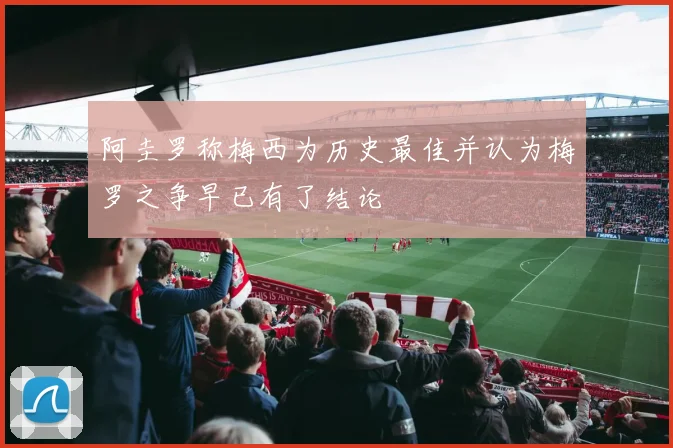 阿圭罗称梅西为历史最佳并认为梅罗之争早已有了结论