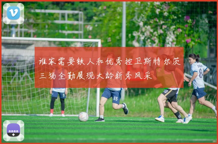 谁家需要铁人和优秀控卫斯特尔茨三场全勤展现大龄新秀风采