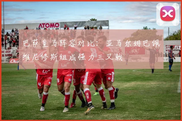 巴萨皇马阵容对比：亚马尔姆巴佩维尼修斯组成强力三叉戟